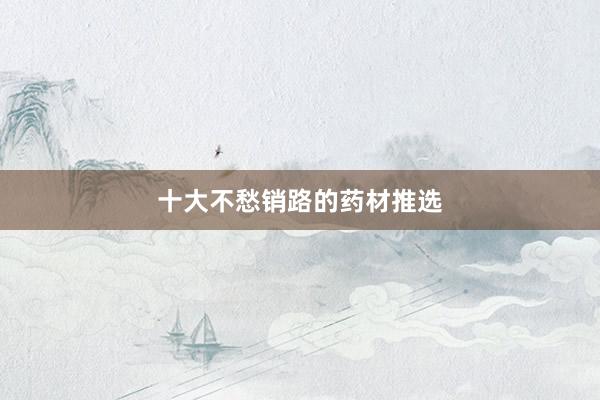 十大不愁销路的药材推选