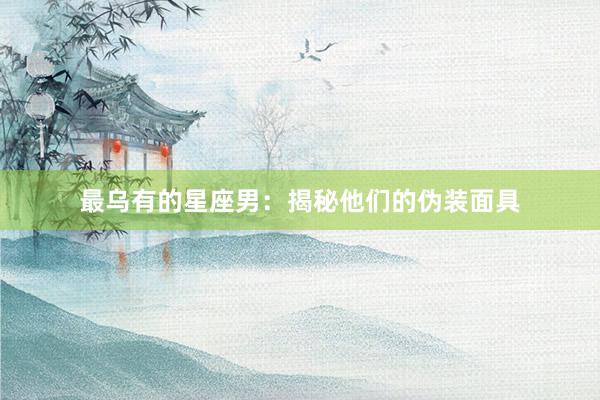 最乌有的星座男：揭秘他们的伪装面具