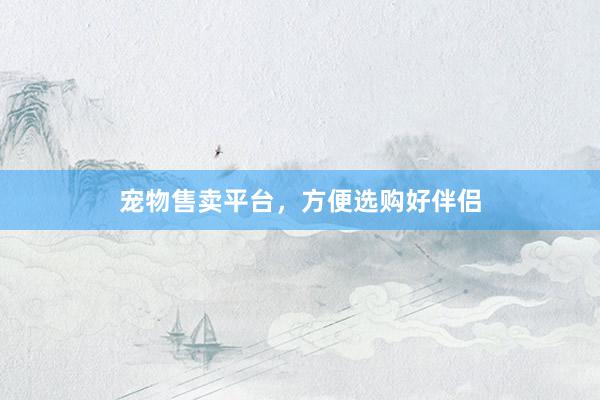 宠物售卖平台，方便选购好伴侣