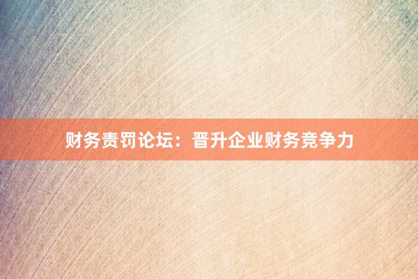 财务责罚论坛:晋升企业财务竞争力